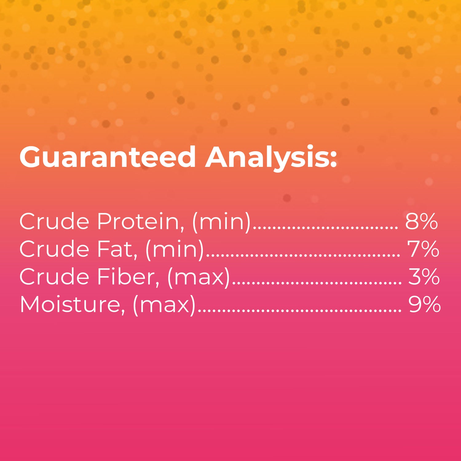 Guaranteed analysis: crude protein (min.) 8%, crude fat (min.) 7%, crude fiber (max.) 3%, moisture (max.) 9%